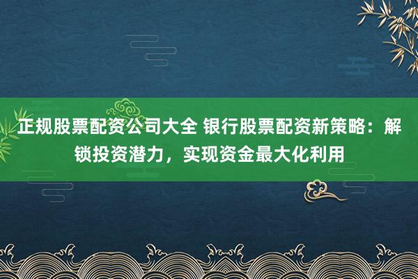 正规股票配资公司大全 银行股票配资新策略：解锁投资潜力，实现资金最大化利用