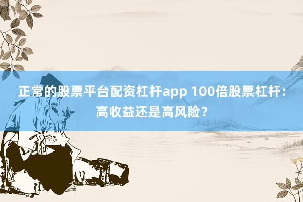 正常的股票平台配资杠杆app 100倍股票杠杆：高收益还是高风险？