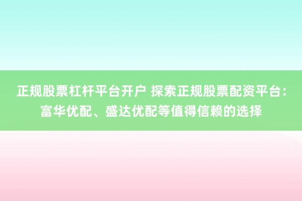 正规股票杠杆平台开户 探索正规股票配资平台：富华优配、盛达优配等值得信赖的选择