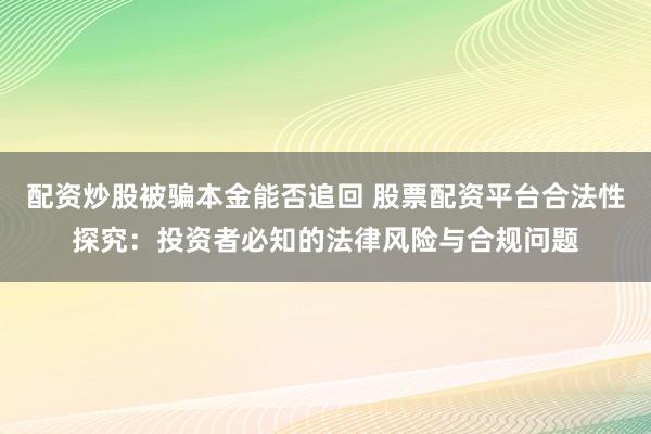 配资炒股被骗本金能否追回 股票配资平台合法性探究：投资者必知的法律风险与合规问题