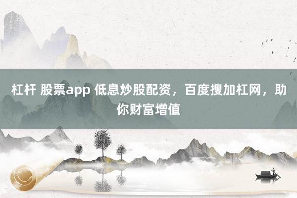 杠杆 股票app 低息炒股配资，百度搜加杠网，助你财富增值