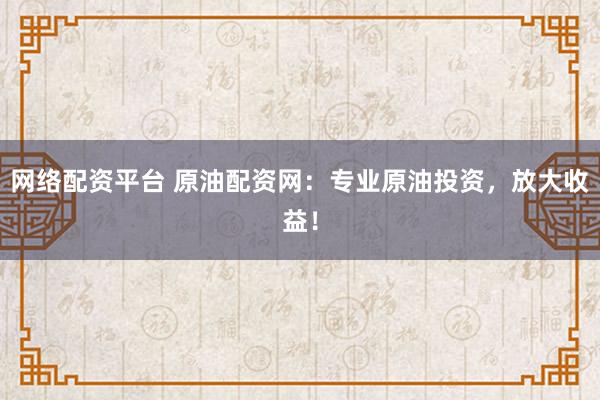 网络配资平台 原油配资网：专业原油投资，放大收益！