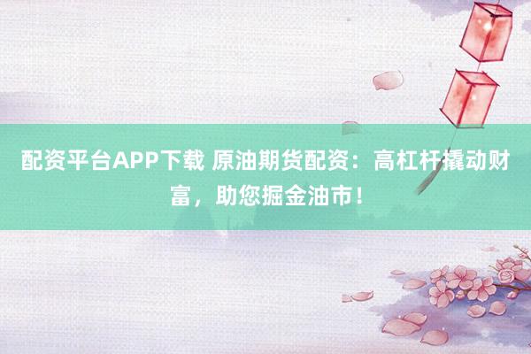 配资平台APP下载 原油期货配资：高杠杆撬动财富，助您掘金油市！