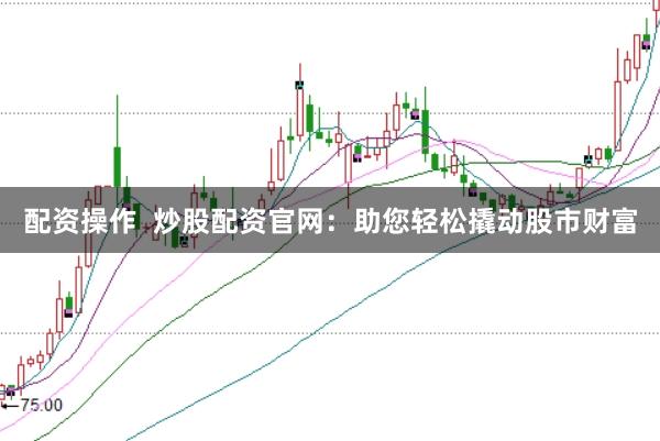 配资操作  炒股配资官网：助您轻松撬动股市财富