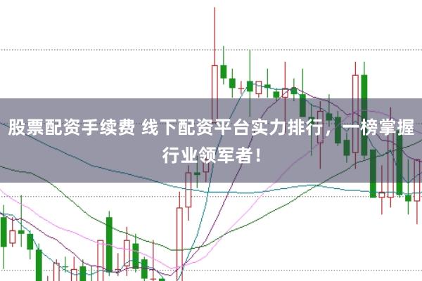 股票配资手续费 线下配资平台实力排行，一榜掌握行业领军者！