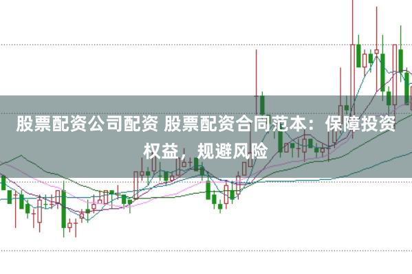 股票配资公司配资 股票配资合同范本：保障投资权益，规避风险