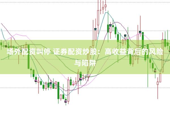 场外配资叫停 证券配资炒股：高收益背后的风险与陷阱