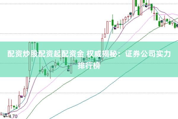 配资炒股配资起配资金 权威揭秘：证券公司实力排行榜