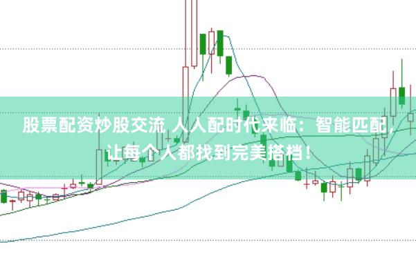 股票配资炒股交流 人人配时代来临：智能匹配，让每个人都找到完美搭档！