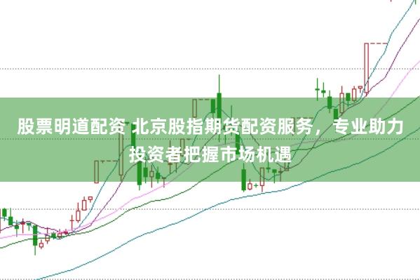 股票明道配资 北京股指期货配资服务，专业助力投资者把握市场机遇
