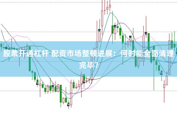 股票开通杠杆 配资市场整顿进展：何时能全面清理完毕？