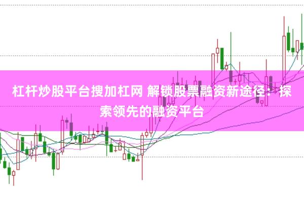 杠杆炒股平台搜加杠网 解锁股票融资新途径：探索领先的融资平台