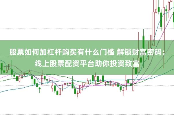 股票如何加杠杆购买有什么门槛 解锁财富密码:线上股票配资平台助你投资致富