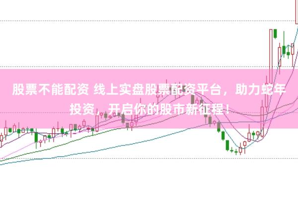 股票不能配资 线上实盘股票配资平台，助力蛇年投资，开启你的股市新征程！