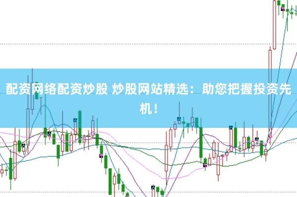 配资网络配资炒股 炒股网站精选：助您把握投资先机！