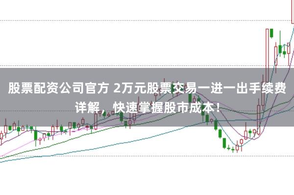 股票配资公司官方 2万元股票交易一进一出手续费详解，快速掌握股市成本！