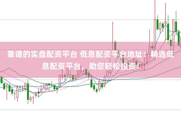 靠谱的实盘配资平台 低息配资平台地址：精选低息配资平台，助您轻松投资！