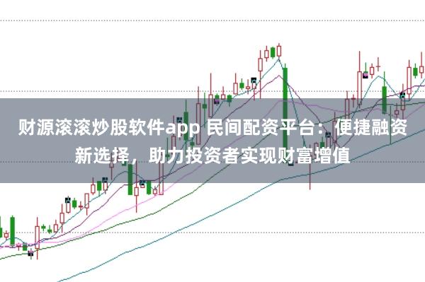 财源滚滚炒股软件app 民间配资平台：便捷融资新选择，助力投资者实现财富增值