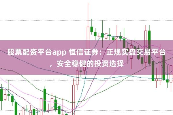 股票配资平台app 恒信证券：正规实盘交易平台，安全稳健的投资选择