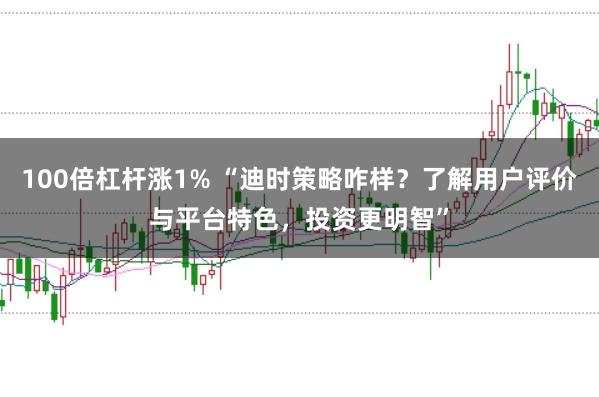 100倍杠杆涨1% “迪时策略咋样？了解用户评价与平台特色，投资更明智”