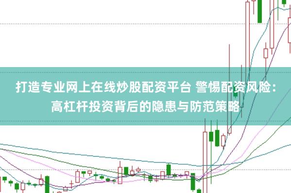 打造专业网上在线炒股配资平台 警惕配资风险：高杠杆投资背后的隐患与防范策略