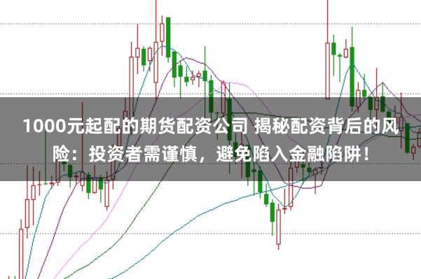 1000元起配的期货配资公司 揭秘配资背后的风险:投资者需谨慎,避免陷入金融陷阱!
