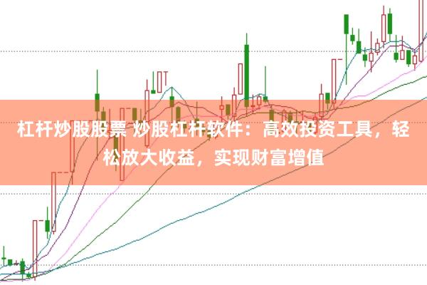杠杆炒股股票 炒股杠杆软件：高效投资工具，轻松放大收益，实现财富增值