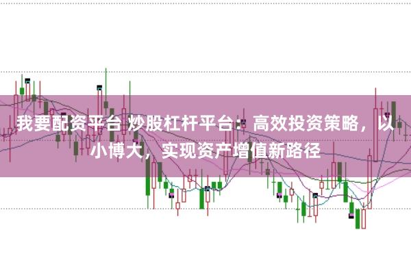 我要配资平台 炒股杠杆平台:高效投资策略,以小博大,实现资产增值新路径