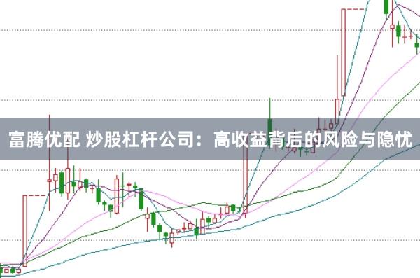 富腾优配 炒股杠杆公司：高收益背后的风险与隐忧