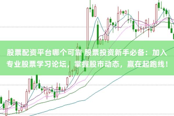 股票配资平台哪个可靠 股票投资新手必备:加入专业股票学习论坛,掌握股市动态,赢在起跑线!