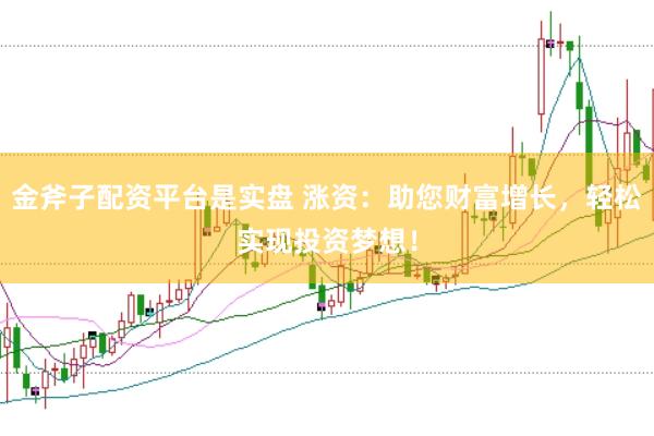金斧子配资平台是实盘 涨资：助您财富增长，轻松实现投资梦想！