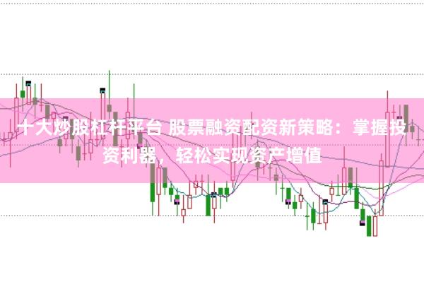 十大炒股杠杆平台 股票融资配资新策略：掌握投资利器，轻松实现资产增值