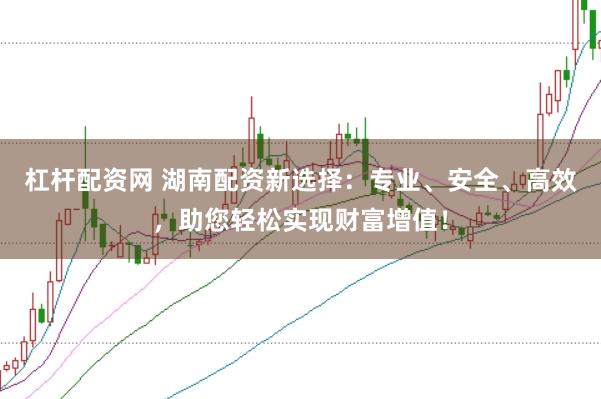 杠杆配资网 湖南配资新选择：专业、安全、高效，助您轻松实现财富增值！