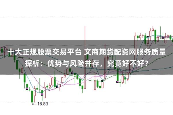 十大正规股票交易平台 文商期货配资网服务质量探析:优势与风险并存,究竟好不好?