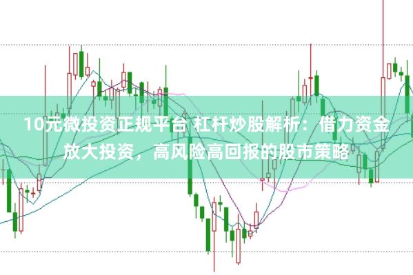 10元微投资正规平台 杠杆炒股解析:借力资金放大投资,高风险高回报的股市策略