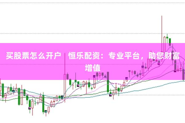 买股票怎么开户   恒乐配资：专业平台，助您财富增值