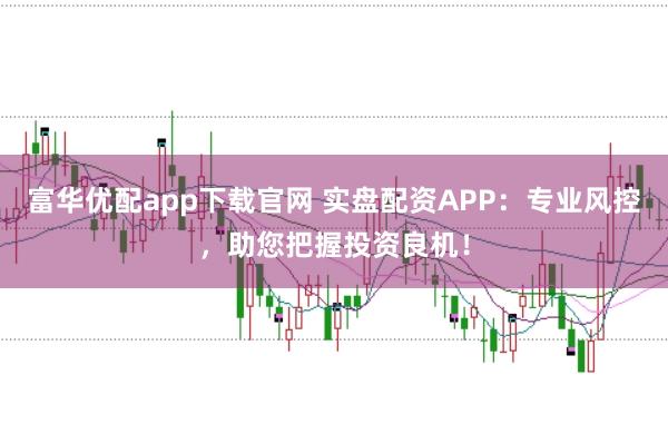 富华优配app下载官网 实盘配资APP:专业风控,助您把握投资良机!