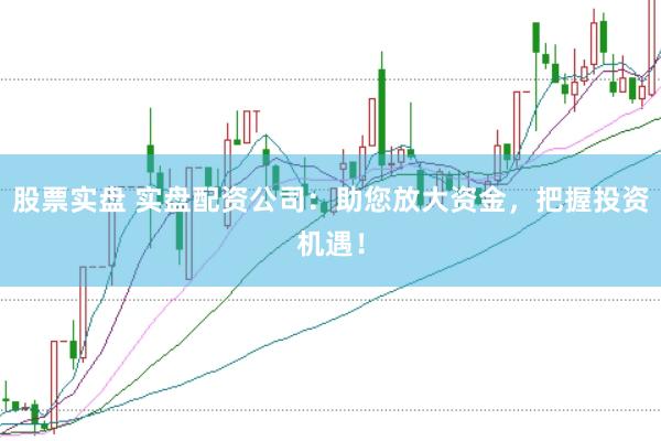 股票实盘 实盘配资公司：助您放大资金，把握投资机遇！