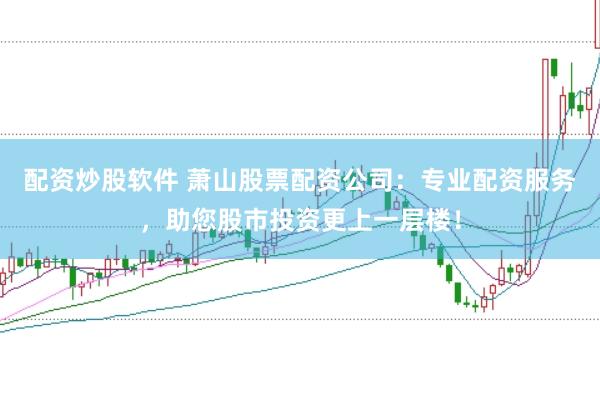 配资炒股软件 萧山股票配资公司：专业配资服务，助您股市投资更上一层楼！