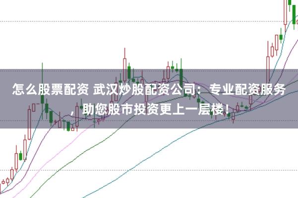 怎么股票配资 武汉炒股配资公司：专业配资服务，助您股市投资更上一层楼！