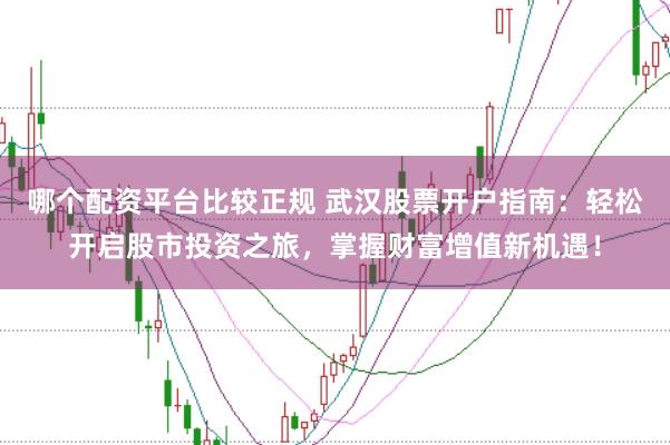 哪个配资平台比较正规 武汉股票开户指南：轻松开启股市投资之旅，掌握财富增值新机遇！