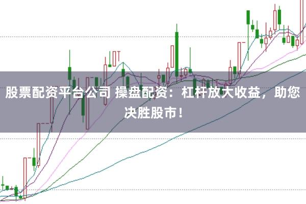 股票配资平台公司 操盘配资:杠杆放大收益,助您决胜股市!