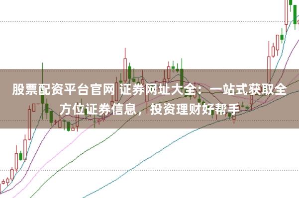 股票配资平台官网 证券网址大全：一站式获取全方位证券信息，投资理财好帮手