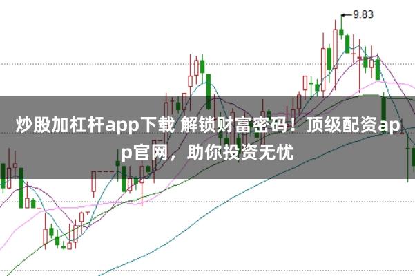 炒股加杠杆app下载 解锁财富密码！顶级配资app官网，助你投资无忧