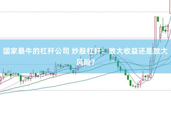 国家最牛的杠杆公司 炒股杠杆:放大收益还是放大风险?