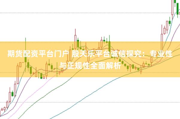 期货配资平台门户 股天乐平台诚信探究:专业性与正规性全面解析