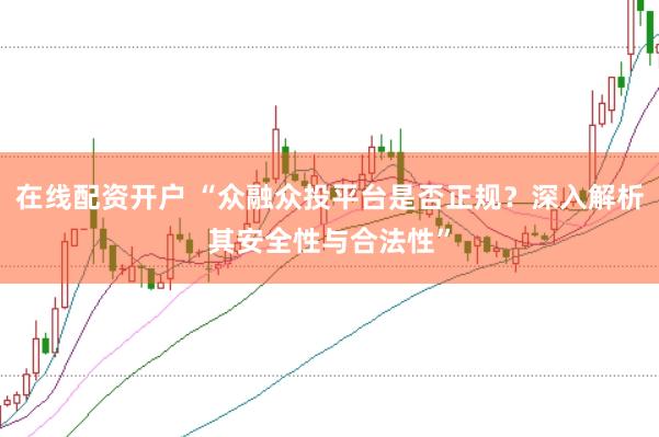 在线配资开户 “众融众投平台是否正规？深入解析其安全性与合法性”