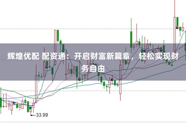 辉煌优配 配资通：开启财富新篇章，轻松实现财务自由
