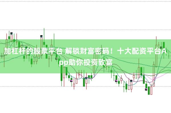 加杠杆的股票平台 解锁财富密码！十大配资平台App助你投资致富