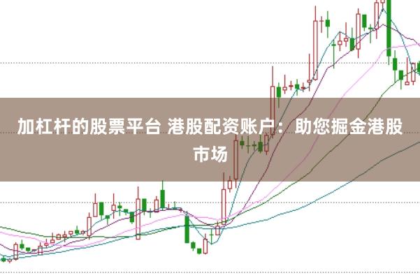 加杠杆的股票平台 港股配资账户：助您掘金港股市场